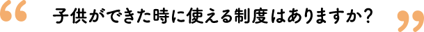 子供ができた時に使える制度はありますか？