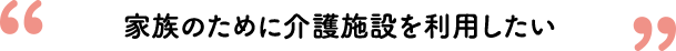 家族のために介護施設を利用したい